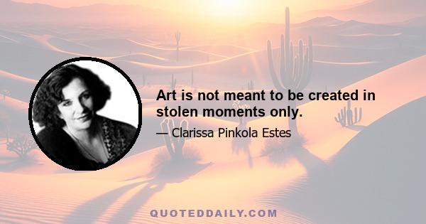 Art is not meant to be created in stolen moments only.