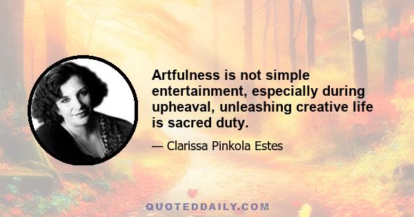 Artfulness is not simple entertainment, especially during upheaval, unleashing creative life is sacred duty.