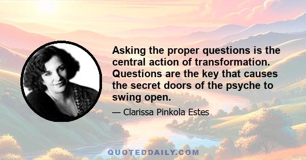 Asking the proper questions is the central action of transformation. Questions are the key that causes the secret doors of the psyche to swing open.