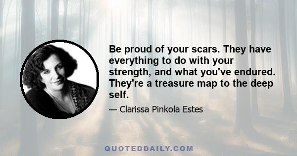 Be proud of your scars. They have everything to do with your strength, and what you've endured. They're a treasure map to the deep self.