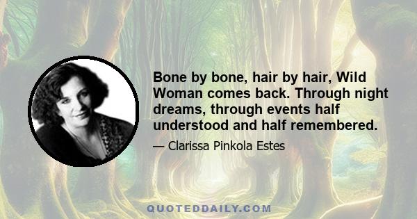 Bone by bone, hair by hair, Wild Woman comes back. Through night dreams, through events half understood and half remembered.