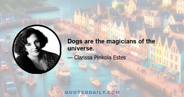 Dogs are the magicians of the universe.