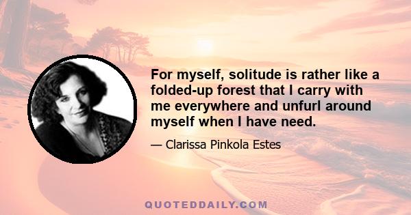 For myself, solitude is rather like a folded-up forest that I carry with me everywhere and unfurl around myself when I have need.