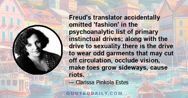 Freud's translator accidentally omitted 'fashion' in the psychoanalytic list of primary instinctual drives; along with the drive to sexuality there is the drive to wear odd garments that may cut off circulation, occlude 