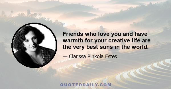 Friends who love you and have warmth for your creative life are the very best suns in the world.