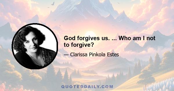 God forgives us. ... Who am I not to forgive?