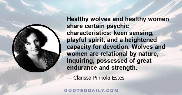 Healthy wolves and healthy women share certain psychic characteristics: keen sensing, playful spirit, and a heightened capacity for devotion. Wolves and women are relational by nature, inquiring, possessed of great