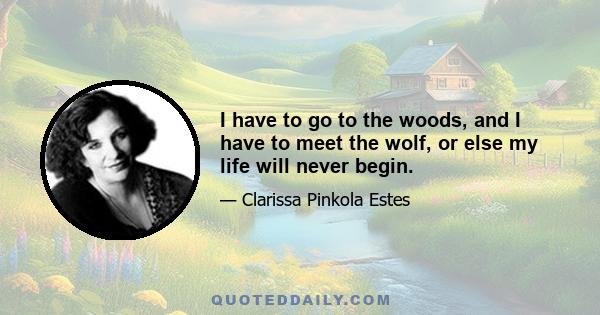 I have to go to the woods, and I have to meet the wolf, or else my life will never begin.