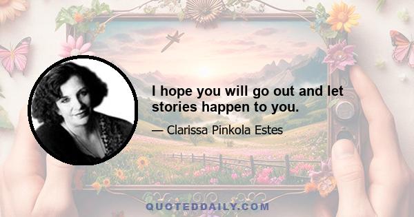 I hope you will go out and let stories happen to you.