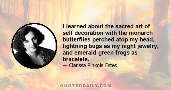 I learned about the sacred art of self decoration with the monarch butterflies perched atop my head, lightning bugs as my night jewelry, and emerald-green frogs as bracelets.