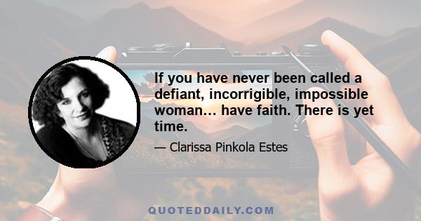 If you have never been called a defiant, incorrigible, impossible woman… have faith. There is yet time.