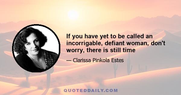 If you have yet to be called an incorrigable, defiant woman, don't worry, there is still time