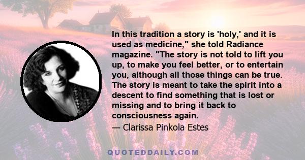 In this tradition a story is 'holy,' and it is used as medicine, she told Radiance magazine. The story is not told to lift you up, to make you feel better, or to entertain you, although all those things can be true. The 