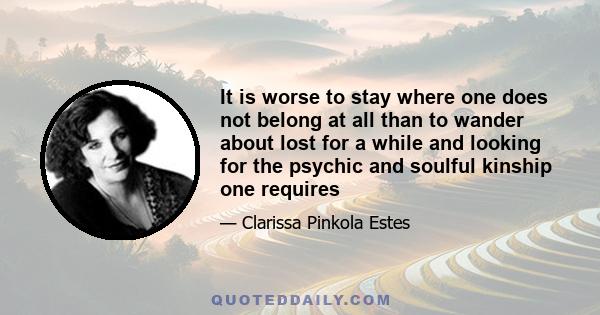 It is worse to stay where one does not belong at all than to wander about lost for a while and looking for the psychic and soulful kinship one requires