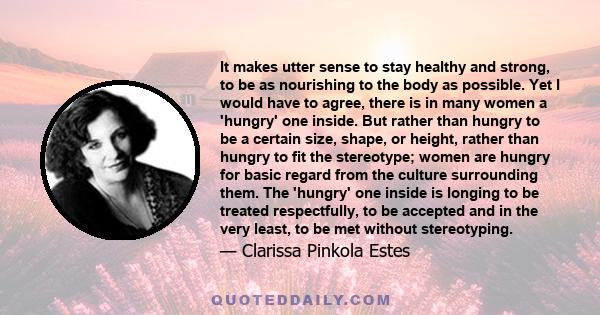 It makes utter sense to stay healthy and strong, to be as nourishing to the body as possible. Yet I would have to agree, there is in many women a 'hungry' one inside. But rather than hungry to be a certain size, shape,