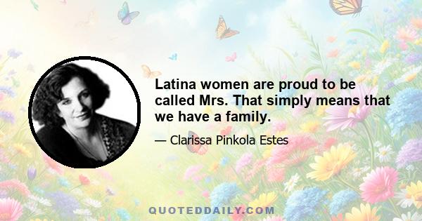 Latina women are proud to be called Mrs. That simply means that we have a family.