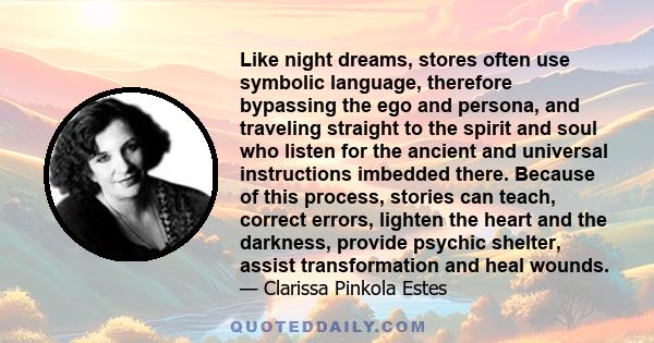 Like night dreams, stores often use symbolic language, therefore bypassing the ego and persona, and traveling straight to the spirit and soul who listen for the ancient and universal instructions imbedded there. Because 