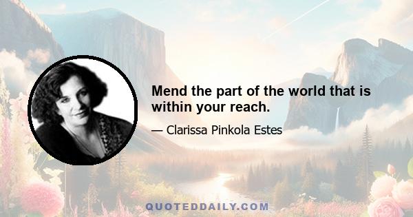 Mend the part of the world that is within your reach.