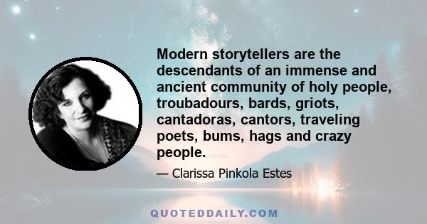 Modern storytellers are the descendants of an immense and ancient community of holy people, troubadours, bards, griots, cantadoras, cantors, traveling poets, bums, hags and crazy people.