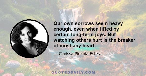 Our own sorrows seem heavy enough, even when lifted by certain long-term joys. But watching others hurt is the breaker of most any heart.