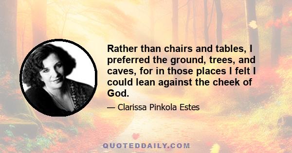 Rather than chairs and tables, I preferred the ground, trees, and caves, for in those places I felt I could lean against the cheek of God.