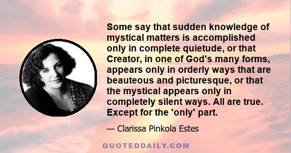 Some say that sudden knowledge of mystical matters is accomplished only in complete quietude, or that Creator, in one of God's many forms, appears only in orderly ways that are beauteous and picturesque, or that the