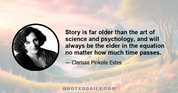 Story is far older than the art of science and psychology, and will always be the elder in the equation no matter how much time passes.