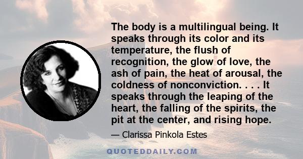 The body is a multilingual being. It speaks through its color and its temperature, the flush of recognition, the glow of love, the ash of pain, the heat of arousal, the coldness of nonconviction. . . . It speaks through 