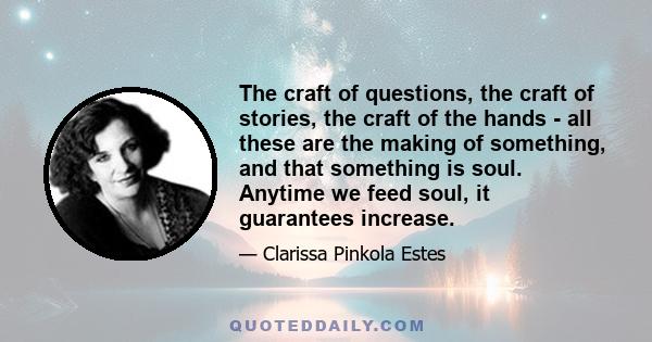 The craft of questions, the craft of stories, the craft of the hands - all these are the making of something, and that something is soul. Anytime we feed soul, it guarantees increase.