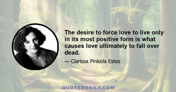 The desire to force love to live only in its most positive form is what causes love ultimately to fall over dead.