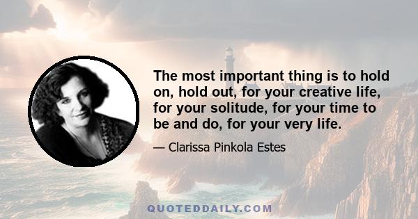 The most important thing is to hold on, hold out, for your creative life, for your solitude, for your time to be and do, for your very life.