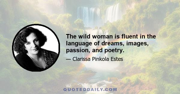 The wild woman is fluent in the language of dreams, images, passion, and poetry.