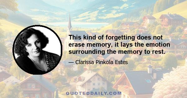 This kind of forgetting does not erase memory, it lays the emotion surrounding the memory to rest.