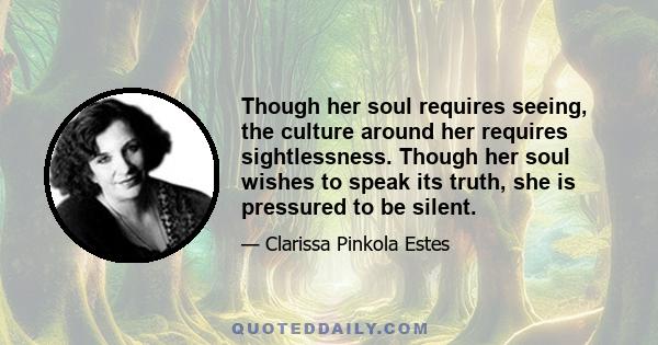 Though her soul requires seeing, the culture around her requires sightlessness. Though her soul wishes to speak its truth, she is pressured to be silent.