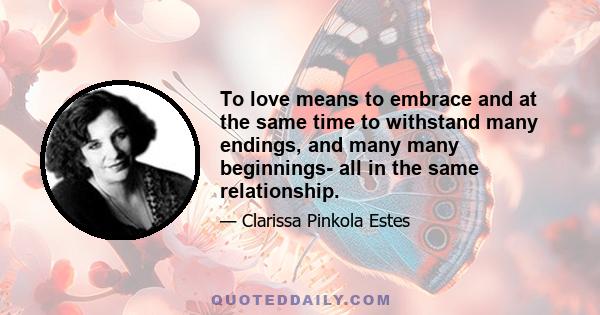 To love means to embrace and at the same time to withstand many endings, and many many beginnings- all in the same relationship.