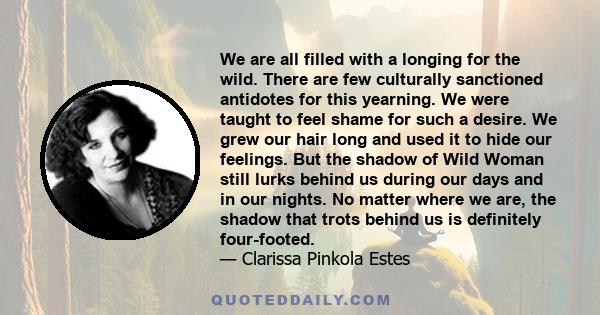 We are all filled with a longing for the wild. There are few culturally sanctioned antidotes for this yearning. We were taught to feel shame for such a desire. We grew our hair long and used it to hide our feelings. But 