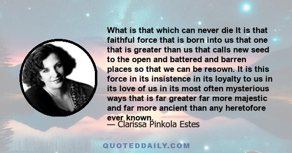 What is that which can never die It is that faithful force that is born into us that one that is greater than us that calls new seed to the open and battered and barren places so that we can be resown. It is this force