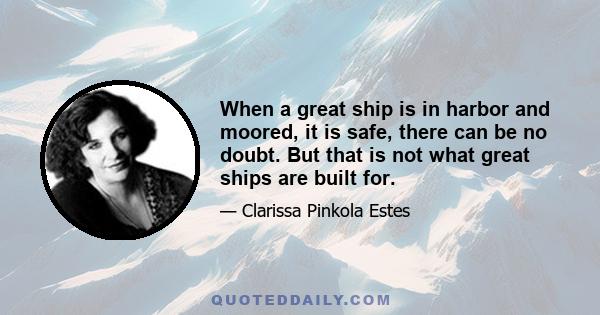 When a great ship is in harbor and moored, it is safe, there can be no doubt. But that is not what great ships are built for.