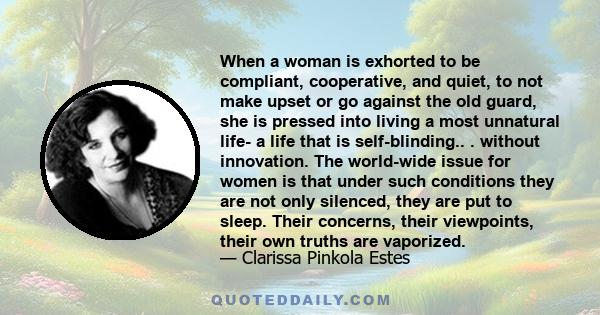 When a woman is exhorted to be compliant, cooperative, and quiet, to not make upset or go against the old guard, she is pressed into living a most unnatural life- a life that is self-blinding.. . without innovation. The 