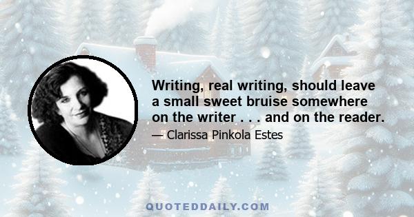 Writing, real writing, should leave a small sweet bruise somewhere on the writer . . . and on the reader.