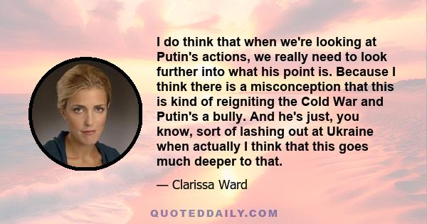 I do think that when we're looking at Putin's actions, we really need to look further into what his point is. Because I think there is a misconception that this is kind of reigniting the Cold War and Putin's a bully.