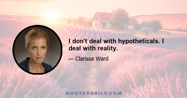 I don't deal with hypotheticals. I deal with reality.