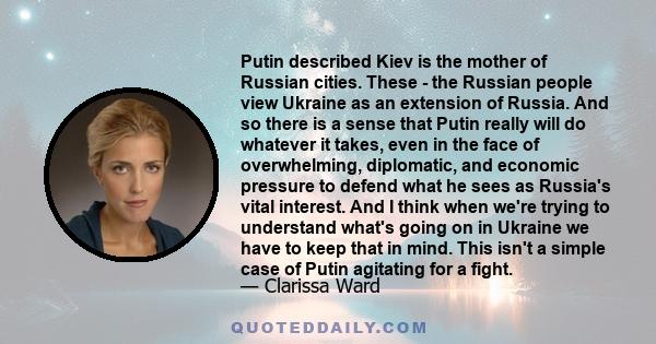 Putin described Kiev is the mother of Russian cities. These - the Russian people view Ukraine as an extension of Russia. And so there is a sense that Putin really will do whatever it takes, even in the face of