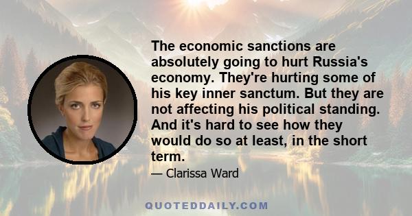 The economic sanctions are absolutely going to hurt Russia's economy. They're hurting some of his key inner sanctum. But they are not affecting his political standing. And it's hard to see how they would do so at least, 