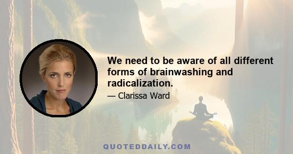 We need to be aware of all different forms of brainwashing and radicalization.