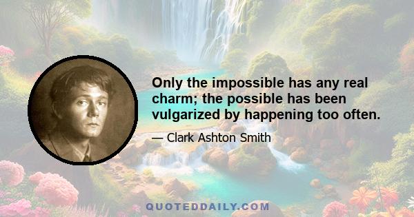 Only the impossible has any real charm; the possible has been vulgarized by happening too often.