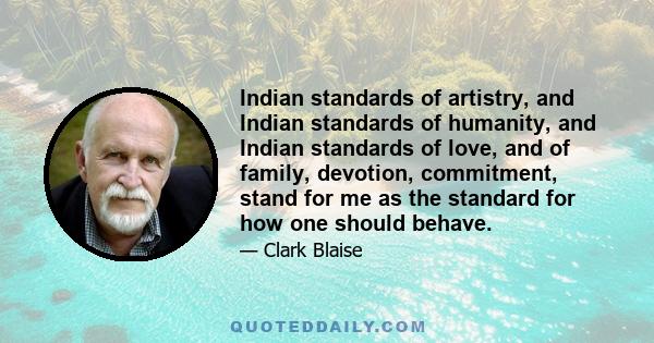 Indian standards of artistry, and Indian standards of humanity, and Indian standards of love, and of family, devotion, commitment, stand for me as the standard for how one should behave.