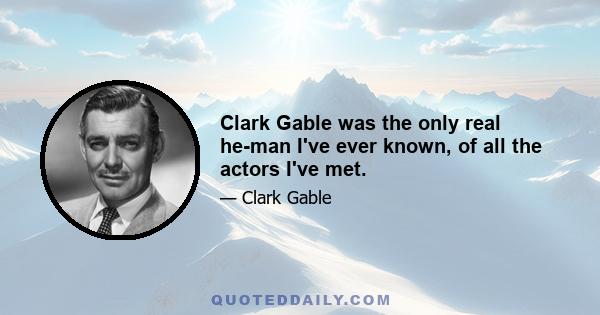 Clark Gable was the only real he-man I've ever known, of all the actors I've met.