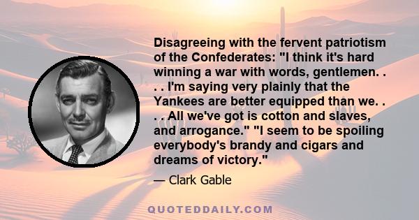 Disagreeing with the fervent patriotism of the Confederates: I think it's hard winning a war with words, gentlemen. . . . I'm saying very plainly that the Yankees are better equipped than we. . . . All we've got is