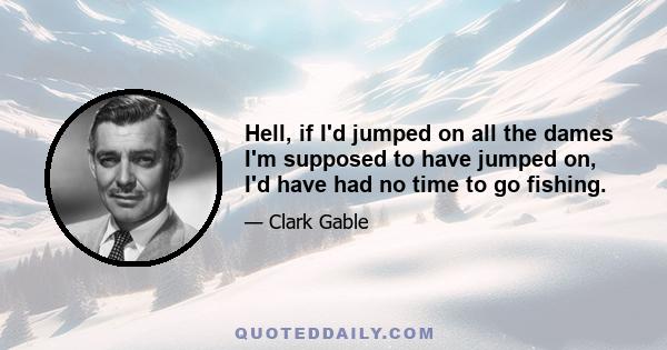 Hell, if I'd jumped on all the dames I'm supposed to have jumped on, I'd have had no time to go fishing.